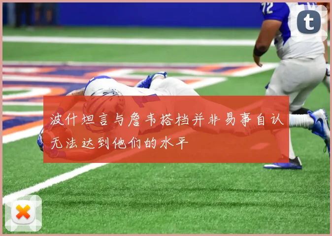 波什坦言与詹韦搭档并非易事自认无法达到他们的水平