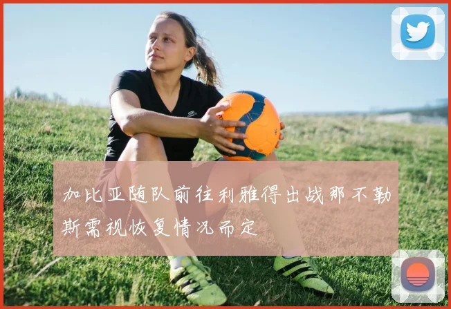 加比亚随队前往利雅得出战那不勒斯需视恢复情况而定