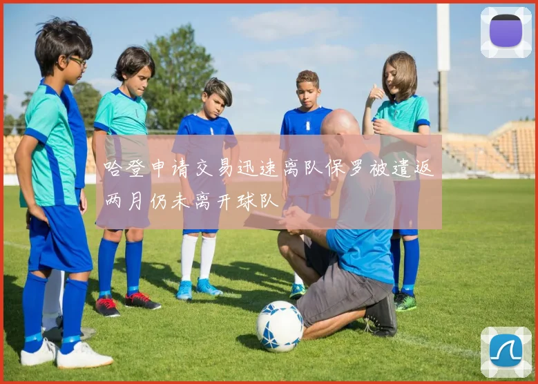 哈登申请交易迅速离队保罗被遣返两月仍未离开球队