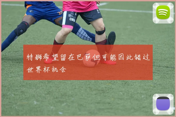 特狮希望留在巴萨但可能因此错过世界杯机会