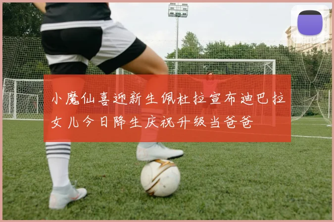 小魔仙喜迎新生佩杜拉宣布迪巴拉女儿今日降生庆祝升级当爸爸